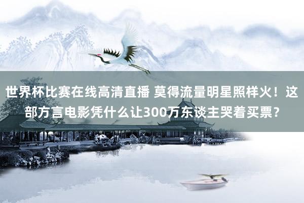 世界杯比赛在线高清直播 莫得流量明星照样火！这部方言电影凭什么让300万东谈主哭着买票？