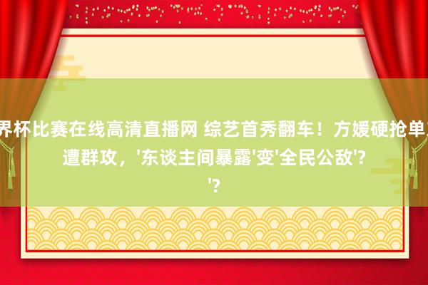2026世界杯比赛在线高清直播网 综艺首秀翻车！方媛硬抢单东谈主间遭群攻，'东谈主间暴露'变'全民公敌'?
