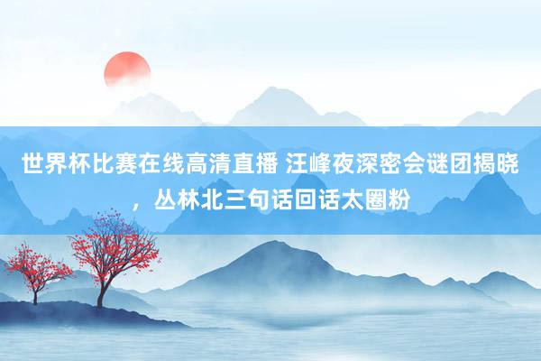 世界杯比赛在线高清直播 汪峰夜深密会谜团揭晓，丛林北三句话回话太圈粉