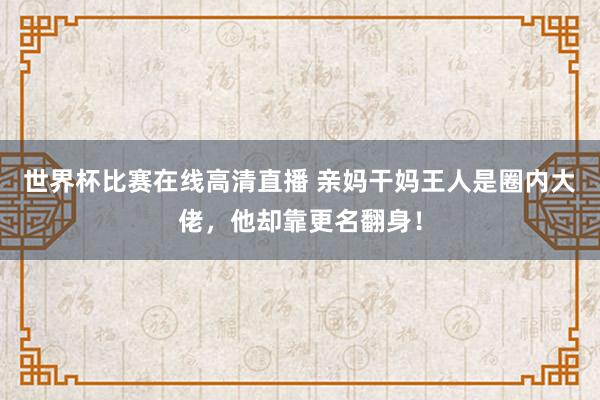 世界杯比赛在线高清直播 亲妈干妈王人是圈内大佬，他却靠更名翻身！