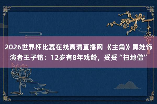 2026世界杯比赛在线高清直播网 《主角》黑娃饰演者王子铭：12岁有8年戏龄，妥妥“扫地僧”