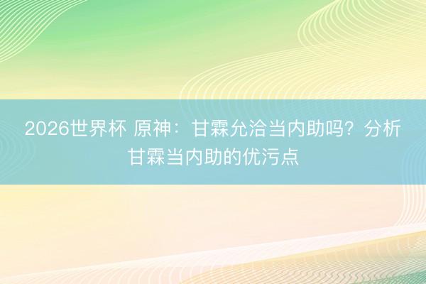 2026世界杯 原神：甘霖允洽当内助吗？分析甘霖当内助的优污点