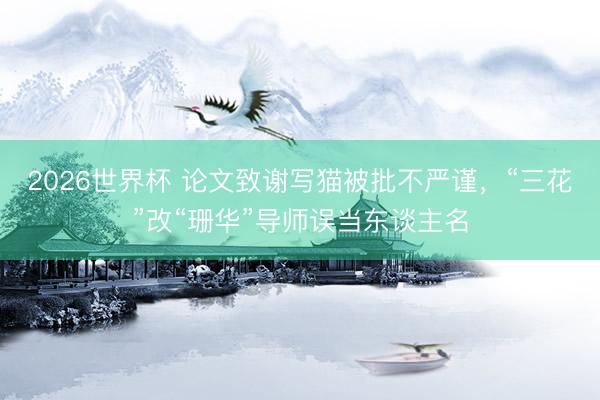2026世界杯 论文致谢写猫被批不严谨，“三花”改“珊华”导师误当东谈主名