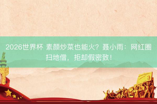 2026世界杯 素颜炒菜也能火？聂小雨：网红圈扫地僧，拒却假密致！