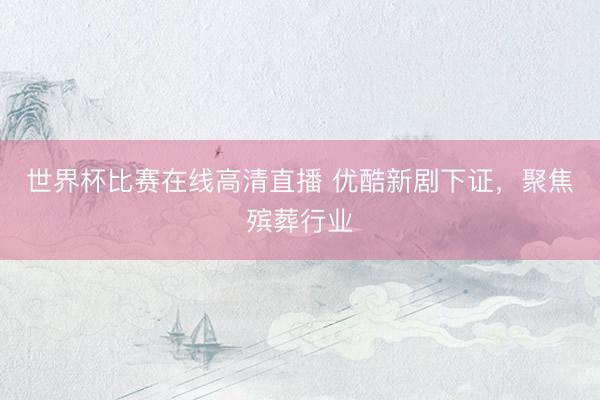 世界杯比赛在线高清直播 优酷新剧下证，聚焦殡葬行业