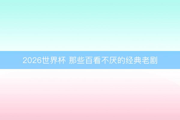 2026世界杯 那些百看不厌的经典老剧