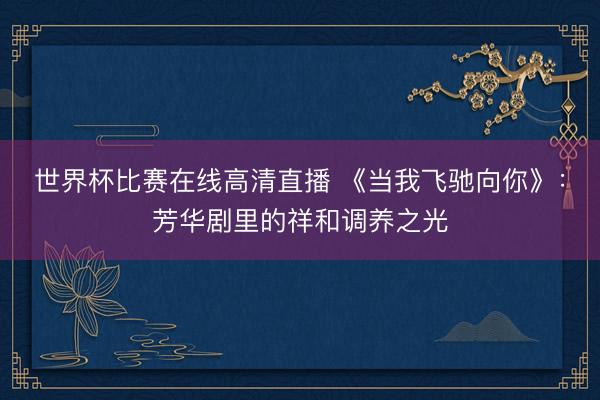 世界杯比赛在线高清直播 《当我飞驰向你》：芳华剧里的祥和调养之光