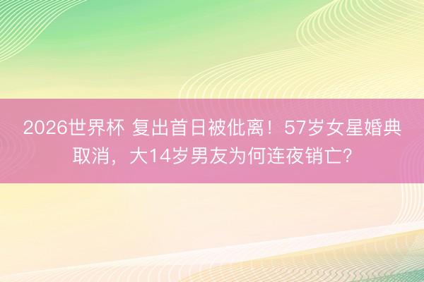 2026世界杯 复出首日被仳离!57岁女星婚典取消,大14岁男友为何连夜销亡?