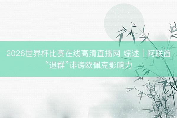 2026世界杯比赛在线高清直播网 综述｜阿联酋“退群”诽谤欧佩克影响力