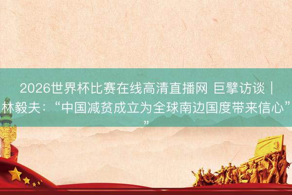 2026世界杯比赛在线高清直播网 巨擘访谈｜林毅夫：“中国减贫成立为全球南边国度带来信心”