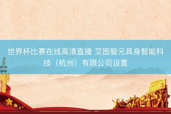 世界杯比赛在线高清直播 艾图智元具身智能科技（杭州）有限公司设置