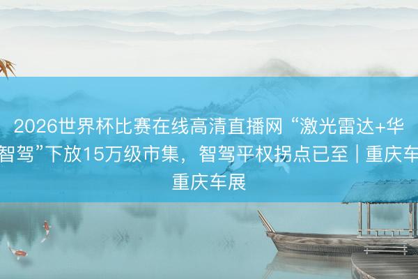 2026世界杯比赛在线高清直播网 “激光雷达+华为智驾”下放15万级市集，智驾平权拐点已至 | 重庆车展
