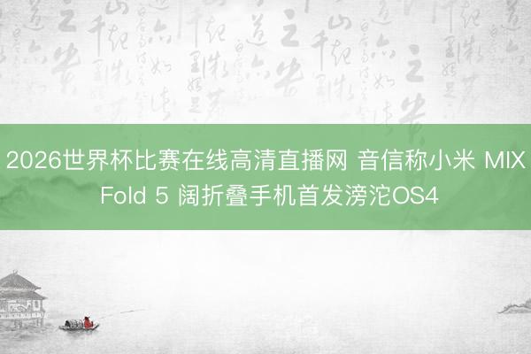 2026世界杯比赛在线高清直播网 音信称小米 MIX Fold 5 阔折叠手机首发滂沱OS4