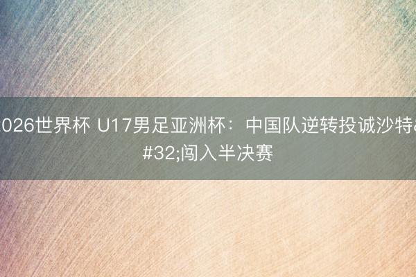 2026世界杯 U17男足亚洲杯：中国队逆转投诚沙特 闯入半决赛