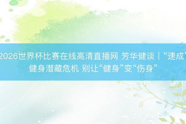 2026世界杯比赛在线高清直播网 芳华健谈｜“速成”健身潜藏危机 别让“健身”变“伤身”
