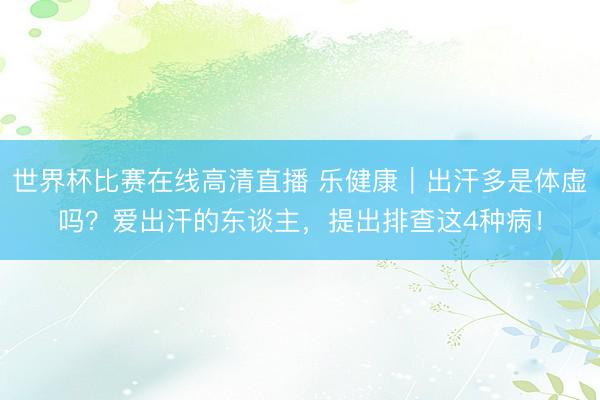 世界杯比赛在线高清直播 乐健康｜出汗多是体虚吗？爱出汗的东谈主，提出排查这4种病！