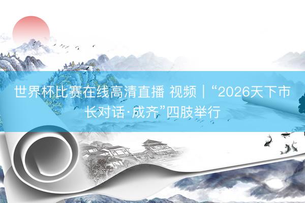 世界杯比赛在线高清直播 视频｜“2026天下市长对话·成齐”四肢举行