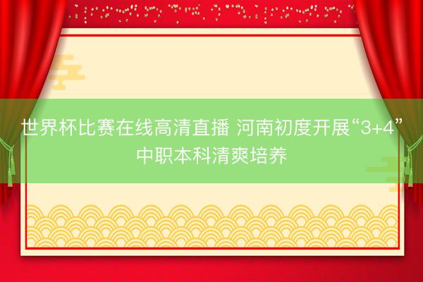 世界杯比赛在线高清直播 河南初度开展“3+4”中职本科清爽培养