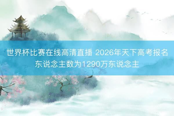 世界杯比赛在线高清直播 2026年天下高考报名东说念主数为1290万东说念主