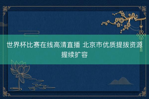 世界杯比赛在线高清直播 北京市优质提拔资源握续扩容