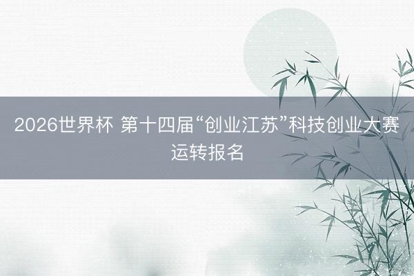 2026世界杯 第十四届“创业江苏”科技创业大赛运转报名