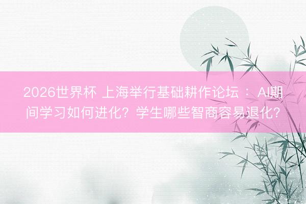 2026世界杯 上海举行基础耕作论坛 ：AI期间学习如何进化？学生哪些智商容易退化？