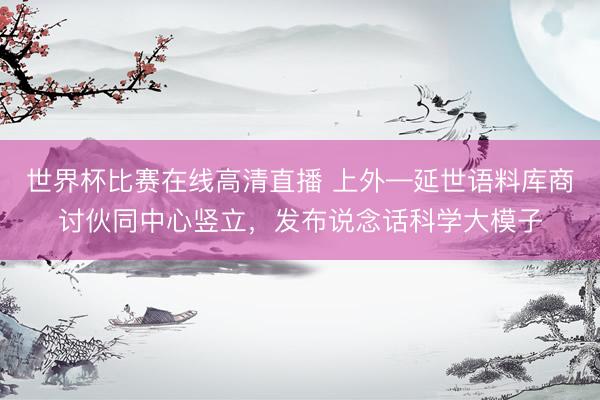 世界杯比赛在线高清直播 上外—延世语料库商讨伙同中心竖立,发布说念话科学大模子