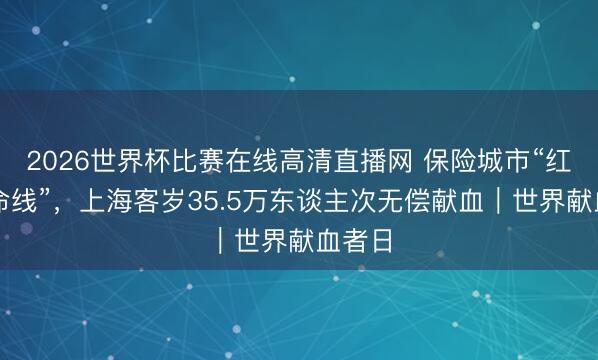 2026世界杯比赛在线高清直播网 保险城市“红色生命线”，上海客岁35.5万东谈主次无偿献血｜世界献血者日
