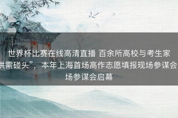 世界杯比赛在线高清直播 百余所高校与考生家长“供需碰头”,本年上海首场高作志愿填报现场参谋会启幕