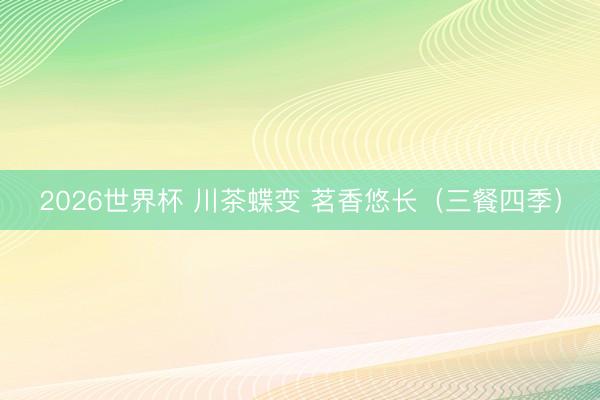 2026世界杯 川茶蝶变 茗香悠长（三餐四季）