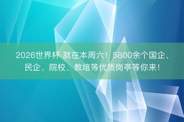 2026世界杯 就在本周六！5800余个国企、民企、院校、教培等优质岗亭等你来！
