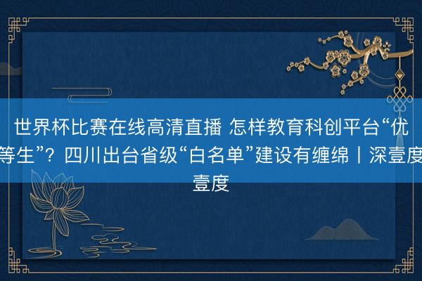 世界杯比赛在线高清直播 怎样教育科创平台“优等生”？四川出台省级“白名单”建设有缠绵丨深壹度