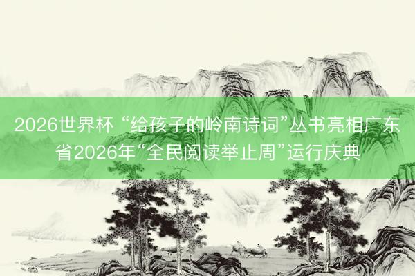 2026世界杯 “给孩子的岭南诗词”丛书亮相广东省2026年“全民阅读举止周”运行庆典