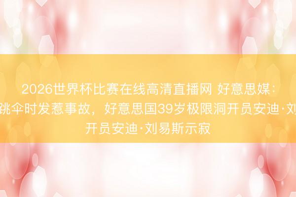 2026世界杯比赛在线高清直播网 好意思媒：挑战定点跳伞时发惹事故，好意思国39岁极限洞开员安迪·刘易斯示寂