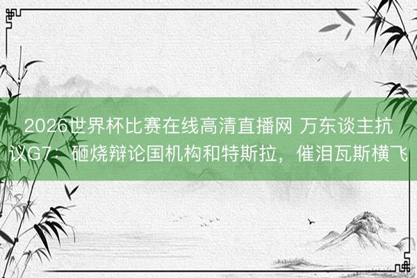 2026世界杯比赛在线高清直播网 万东谈主抗议G7：砸烧辩论国机构和特斯拉，催泪瓦斯横飞