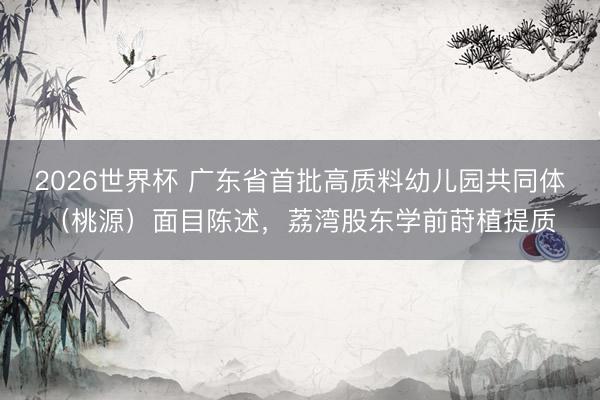 2026世界杯 广东省首批高质料幼儿园共同体（桃源）面目陈述，荔湾股东学前莳植提质