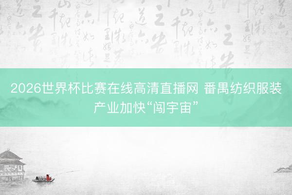 2026世界杯比赛在线高清直播网 番禺纺织服装产业加快“闯宇宙”