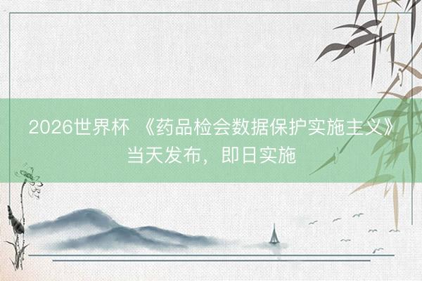 2026世界杯 《药品检会数据保护实施主义》当天发布，即日实施