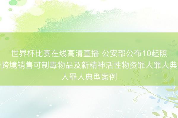 世界杯比赛在线高清直播 公安部公布10起照章打击跨境销售可制毒物品及新精神活性物资罪人罪人典型案例