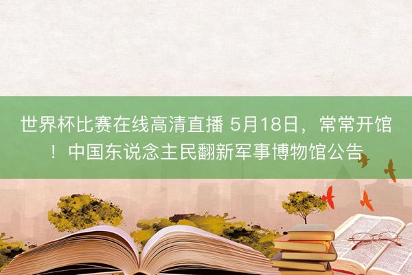 世界杯比赛在线高清直播 5月18日，常常开馆！中国东说念主民翻新军事博物馆公告