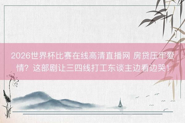 2026世界杯比赛在线高清直播网 房贷压牢爱情？这部剧让三四线打工东谈主边看边哭！