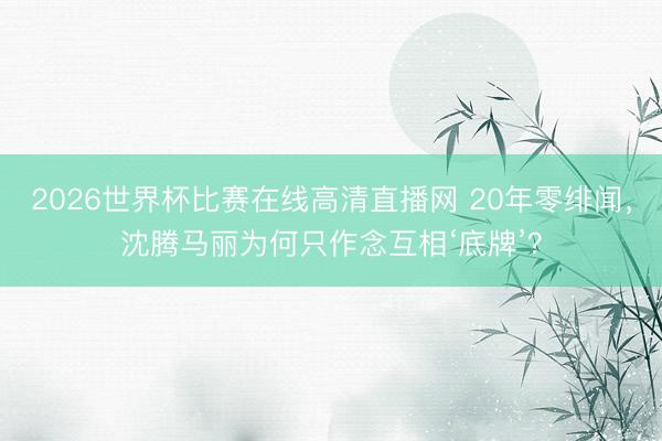 2026世界杯比赛在线高清直播网 20年零绯闻，沈腾马丽为何只作念互相‘底牌’？
