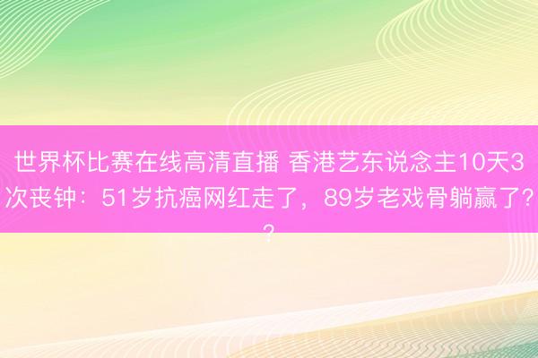 世界杯比赛在线高清直播 香港艺东说念主10天3次丧钟：51岁抗癌网红走了，89岁老戏骨躺赢了？