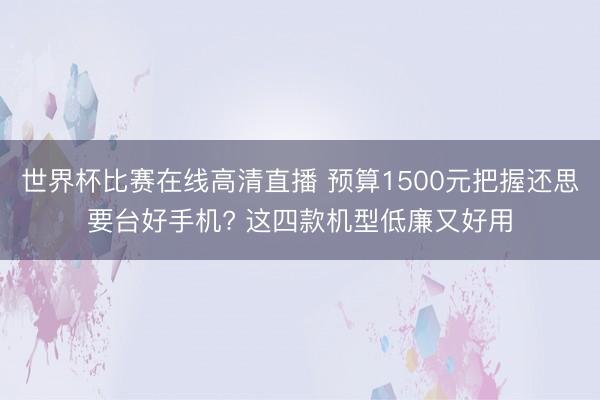 世界杯比赛在线高清直播 预算1500元把握还思要台好手机? 这四款机型低廉又好用