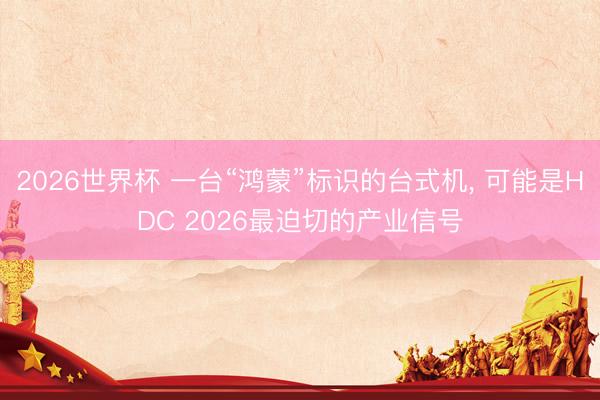 2026世界杯 一台“鸿蒙”标识的台式机, 可能是HDC 2026最迫切的产业信号