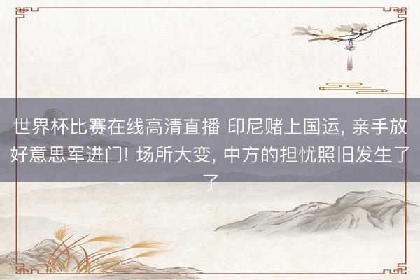世界杯比赛在线高清直播 印尼赌上国运， 亲手放好意思军进门! 场所大变， 中方的担忧照旧发生了