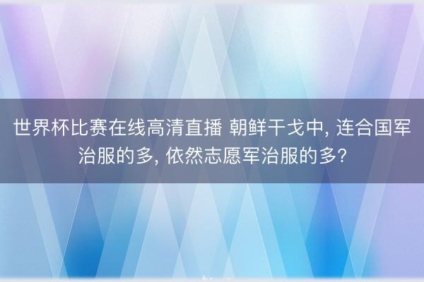 世界杯比赛在线高清直播 朝鲜干戈中, 连合国军治服的多, 依然志愿军治服的多?