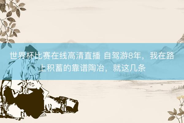 世界杯比赛在线高清直播 自驾游8年，我在路上积蓄的靠谱陶冶，就这几条