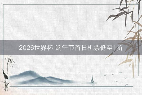 2026世界杯 端午节首日机票低至1折