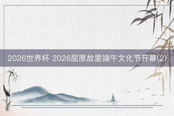 2026世界杯 2026屈原故里端午文化节开幕(2)